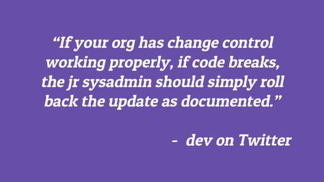 “If your org has change control
working properly, if code breaks,
the jr sysadmin should simply roll
back the update as documented.”
- dev on Twitter
