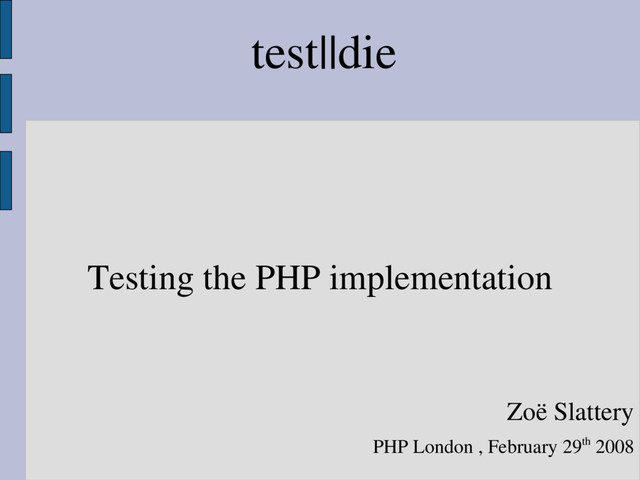test||die
Testing the PHP implementation
Zoë Slattery
PHP London , February 29th 2008
