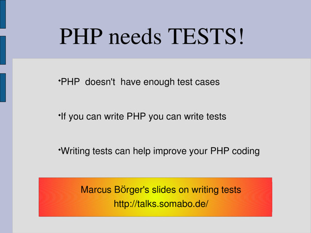 PHP needs TESTS!
PHP doesn't have enough test cases
If you can write PHP you can write tests
Writing tests can help improve your PHP coding
Marcus BÖrger's slides on writing tests
http://talks.somabo.de/
