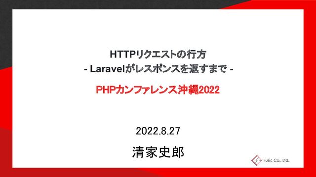 HTTPリクエストの行方
- Laravelがレスポンスを返すまで - 
PHPカンファレンス沖縄2022 
2022.8.27 
清家史郎 
1 
