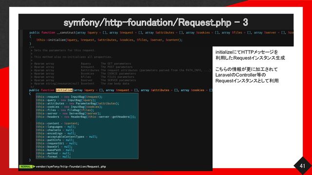 symfony/http-foundation/Request.php - 3 
41 
initializeにてHTTPメッセージを
利用したRequestインスタンス生成
こちらの情報が更に加工されて
LaravelのController等の
Requestインスタンスとして利用
