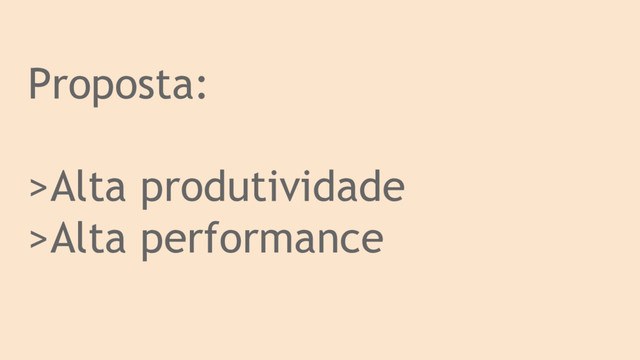 Proposta:
>Alta produtividade
>Alta performance
