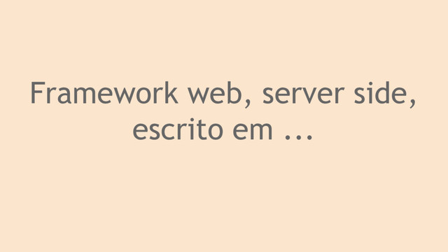 Framework web, server side,
escrito em ...
