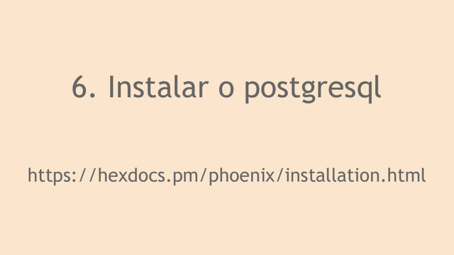 6. Instalar o postgresql
https://hexdocs.pm/phoenix/installation.html
