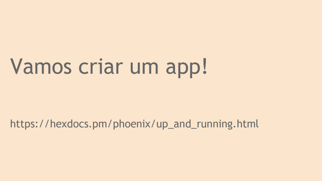 Vamos criar um app!
https://hexdocs.pm/phoenix/up_and_running.html
