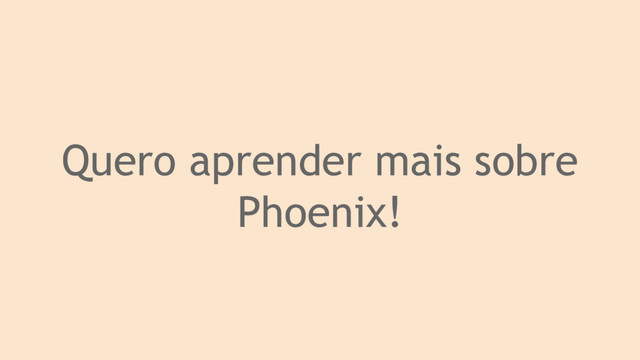 Quero aprender mais sobre
Phoenix!
