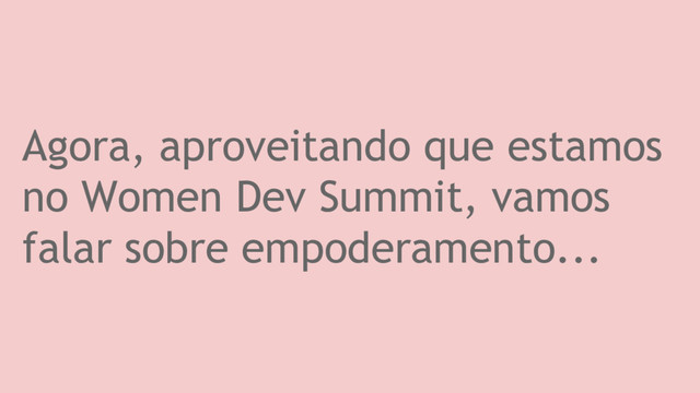 Agora, aproveitando que estamos
no Women Dev Summit, vamos
falar sobre empoderamento...
