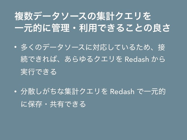 ෳ਺σʔλιʔεͷूܭΫΤϦΛ
Ұݩతʹ؅ཧɾར༻Ͱ͖Δ͜ͱͷྑ͞
• ଟ͘ͷσʔλιʔεʹରԠ͍ͯ͠ΔͨΊɺ઀
ଓͰ͖Ε͹ɺ͋ΒΏΔΫΤϦΛ Redash ͔Β
࣮ߦͰ͖Δ
• ෼ࢄ͕ͪ͠ͳूܭΫΤϦΛ Redash ͰҰݩత
ʹอଘɾڞ༗Ͱ͖Δ
