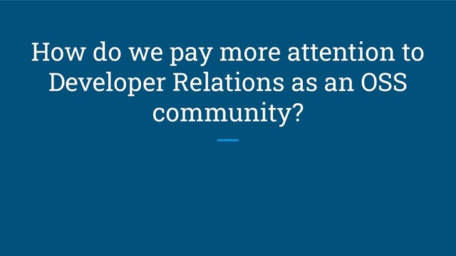 How do we pay more attention to
Developer Relations as an OSS
community?
