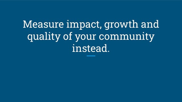 Measure impact, growth and
quality of your community
instead.

