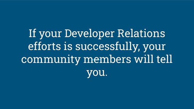 If your Developer Relations
efforts is successfully, your
community members will tell
you.
