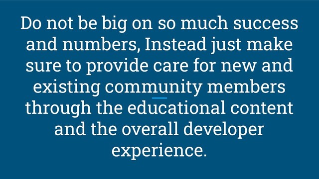 Do not be big on so much success
and numbers, Instead just make
sure to provide care for new and
existing community members
through the educational content
and the overall developer
experience.
