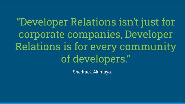 “Developer Relations isn’t just for
corporate companies, Developer
Relations is for every community
of developers.”
Shedrack Akintayo.
