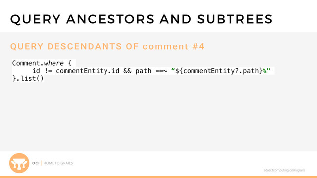 objectcomputing.com/grails
Comment.where {
id != commentEntity.id && path ==~ “${commentEntity?.path}%"
}.list()
QUERY ANCESTORS AND SUBTREES
QUERY DESCENDANTS OF comment #4
