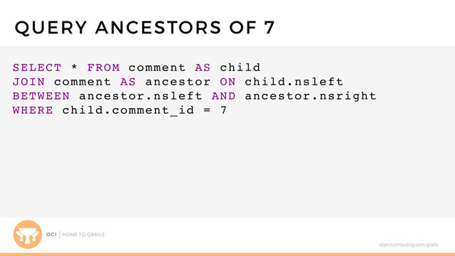 objectcomputing.com/grails
SELECT * FROM comment AS child
JOIN comment AS ancestor ON child.nsleft
BETWEEN ancestor.nsleft AND ancestor.nsright
WHERE child.comment_id = 7
QUERY ANCESTORS OF 7
