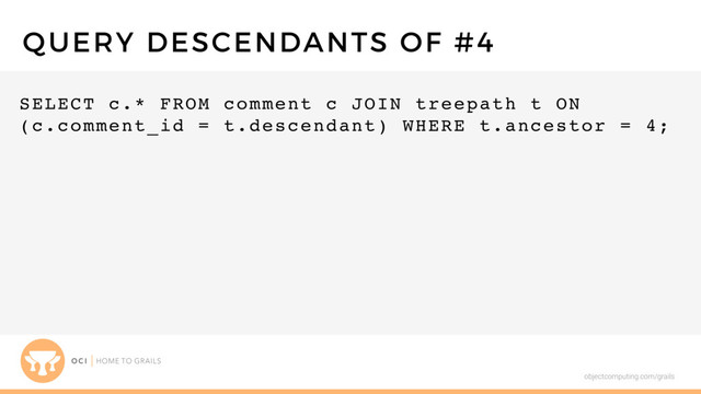 objectcomputing.com/grails
SELECT c.* FROM comment c JOIN treepath t ON
(c.comment_id = t.descendant) WHERE t.ancestor = 4;
QUERY DESCENDANTS OF #4
