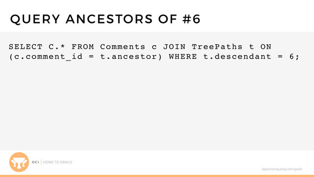 objectcomputing.com/grails
SELECT C.* FROM Comments c JOIN TreePaths t ON
(c.comment_id = t.ancestor) WHERE t.descendant = 6;
QUERY ANCESTORS OF #6
