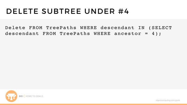 objectcomputing.com/grails
Delete FROM TreePaths WHERE descendant IN (SELECT
descendant FROM TreePaths WHERE ancestor = 4);
DELETE SUBTREE UNDER #4

