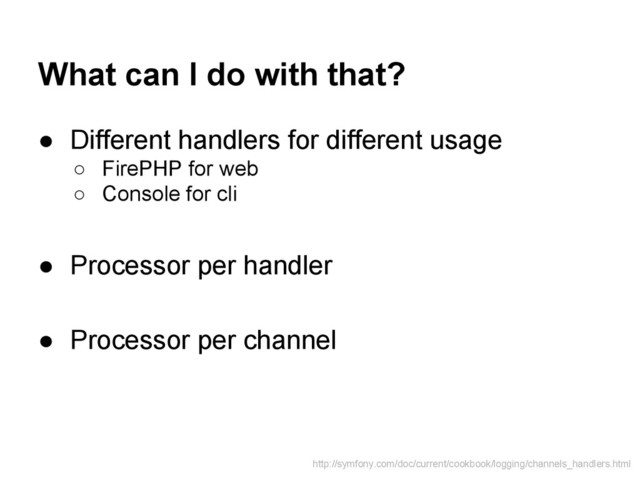 What can I do with that?
● Different handlers for different usage
○ FirePHP for web
○ Console for cli
● Processor per handler
● Processor per channel
http://symfony.com/doc/current/cookbook/logging/channels_handlers.html

