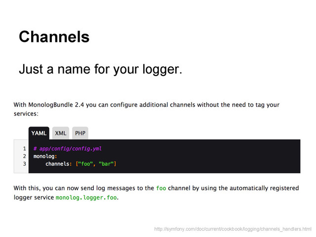 Channels
Just a name for your logger.
http://symfony.com/doc/current/cookbook/logging/channels_handlers.html
