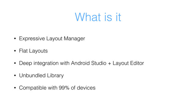What is it
• Expressive Layout Manager
• Flat Layouts
• Deep integration with Android Studio + Layout Editor
• Unbundled Library
• Compatible with 99% of devices
