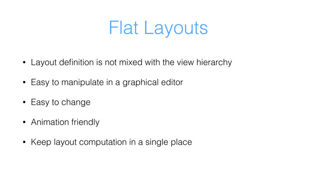 Flat Layouts
• Layout deﬁnition is not mixed with the view hierarchy
• Easy to manipulate in a graphical editor
• Easy to change
• Animation friendly
• Keep layout computation in a single place

