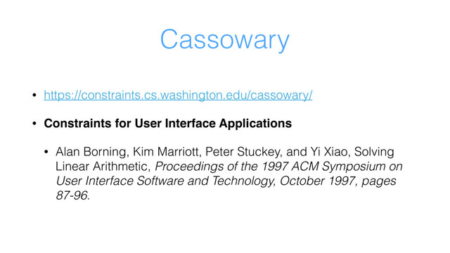 Cassowary
• https://constraints.cs.washington.edu/cassowary/
• Constraints for User Interface Applications
• Alan Borning, Kim Marriott, Peter Stuckey, and Yi Xiao, Solving
Linear Arithmetic, Proceedings of the 1997 ACM Symposium on
User Interface Software and Technology, October 1997, pages
87-96.
