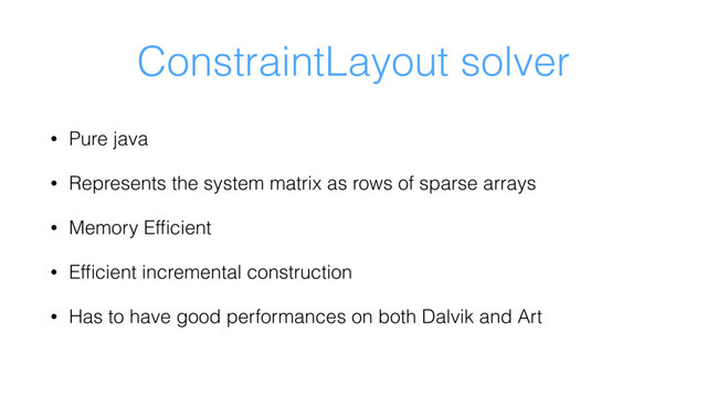 ConstraintLayout solver
• Pure java
• Represents the system matrix as rows of sparse arrays
• Memory Efﬁcient
• Efﬁcient incremental construction
• Has to have good performances on both Dalvik and Art
