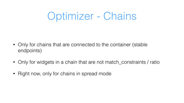 Optimizer - Chains
• Only for chains that are connected to the container (stable
endpoints)
• Only for widgets in a chain that are not match_constraints / ratio
• Right now, only for chains in spread mode
