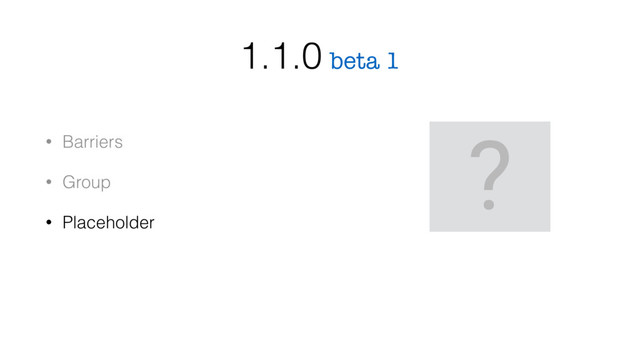 • Barriers
• Group
• Placeholder
beta 1
1.1.0
?
