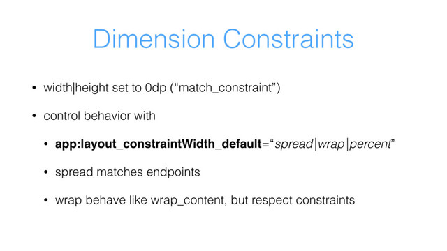 Dimension Constraints
• width|height set to 0dp (“match_constraint”)
• control behavior with
• app:layout_constraintWidth_default=“spread|wrap|percent”
• spread matches endpoints
• wrap behave like wrap_content, but respect constraints
