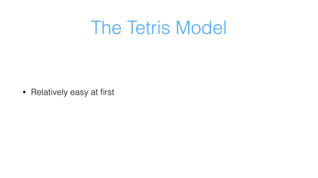 The Tetris Model
• Relatively easy at ﬁrst

