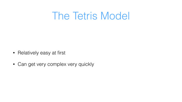 The Tetris Model
• Relatively easy at ﬁrst
• Can get very complex very quickly

