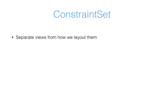 ConstraintSet
• Separate views from how we layout them
