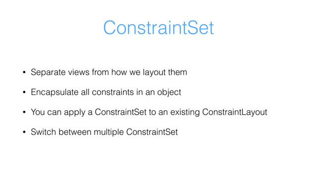 ConstraintSet
• Separate views from how we layout them
• Encapsulate all constraints in an object
• You can apply a ConstraintSet to an existing ConstraintLayout
• Switch between multiple ConstraintSet

