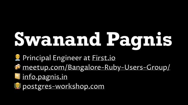 Swanand Pagnis
! Principal Engineer at First.io
 meetup.com/Bangalore-Ruby-Users-Group/
 info.pagnis.in
$ postgres-workshop.com
