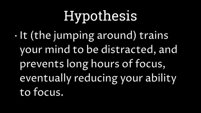 Hypothesis
• It (the jumping around) trains
your mind to be distracted, and
prevents long hours of focus,
eventually reducing your ability
to focus.
