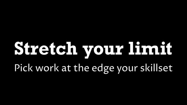 Stretch your limit
Pick work at the edge your skillset
