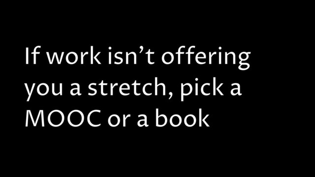 If work isn't offering
you a stretch, pick a
MOOC or a book
