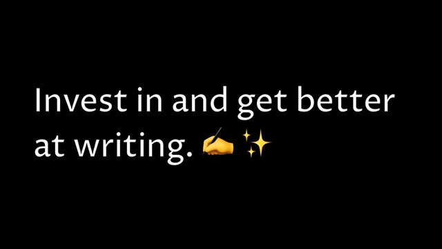 Invest in and get better
at writing. ✍ ✨
