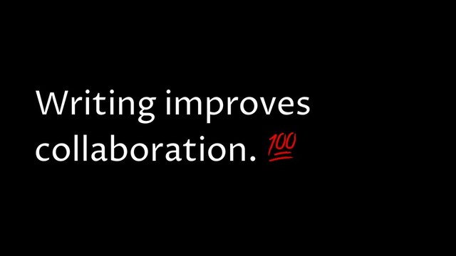 Writing improves
collaboration. 

