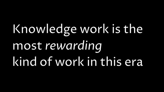 Knowledge work is the
most rewarding
kind of work in this era
