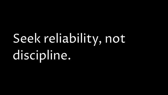 Seek reliability, not
discipline.
