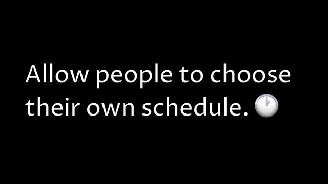 Allow people to choose
their own schedule. 
