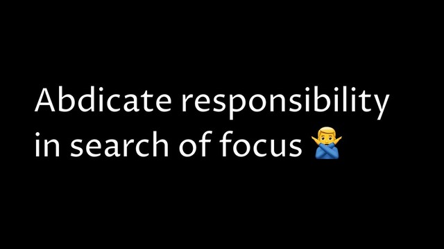 Abdicate responsibility
in search of focus H
