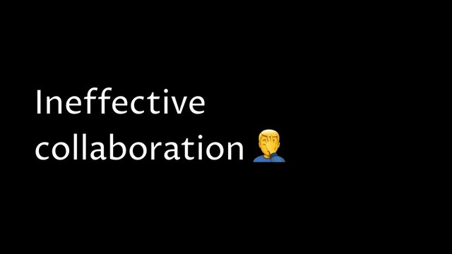 Ineffective
collaboration 
