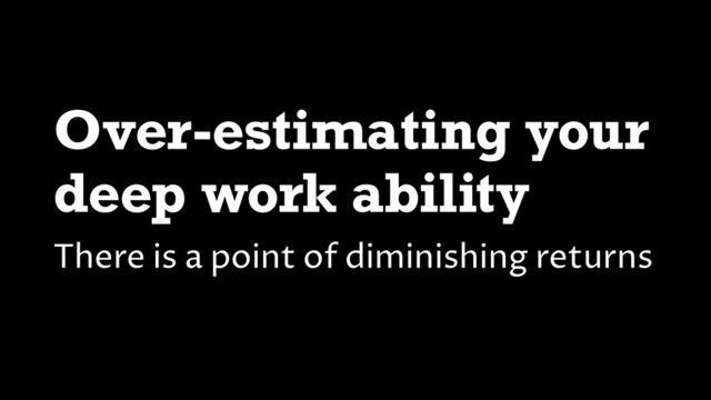 Over-estimating your
deep work ability
There is a point of diminishing returns
