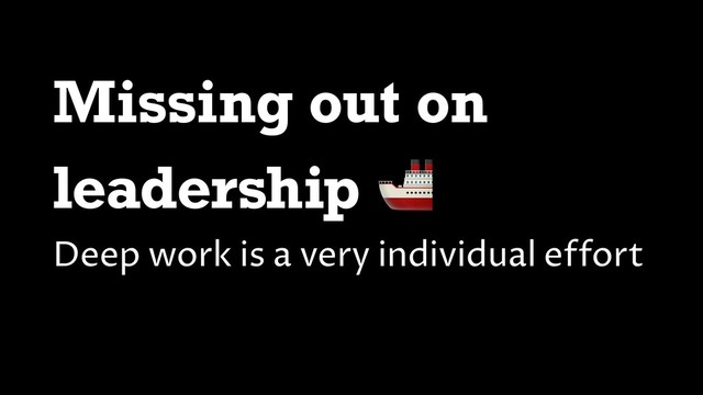 Missing out on
leadership 
Deep work is a very individual effort
