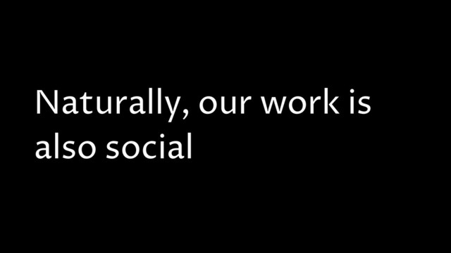Naturally, our work is
also social
