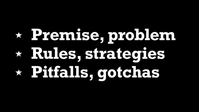 Premise, problem
Rules, strategies
Pitfalls, gotchas
